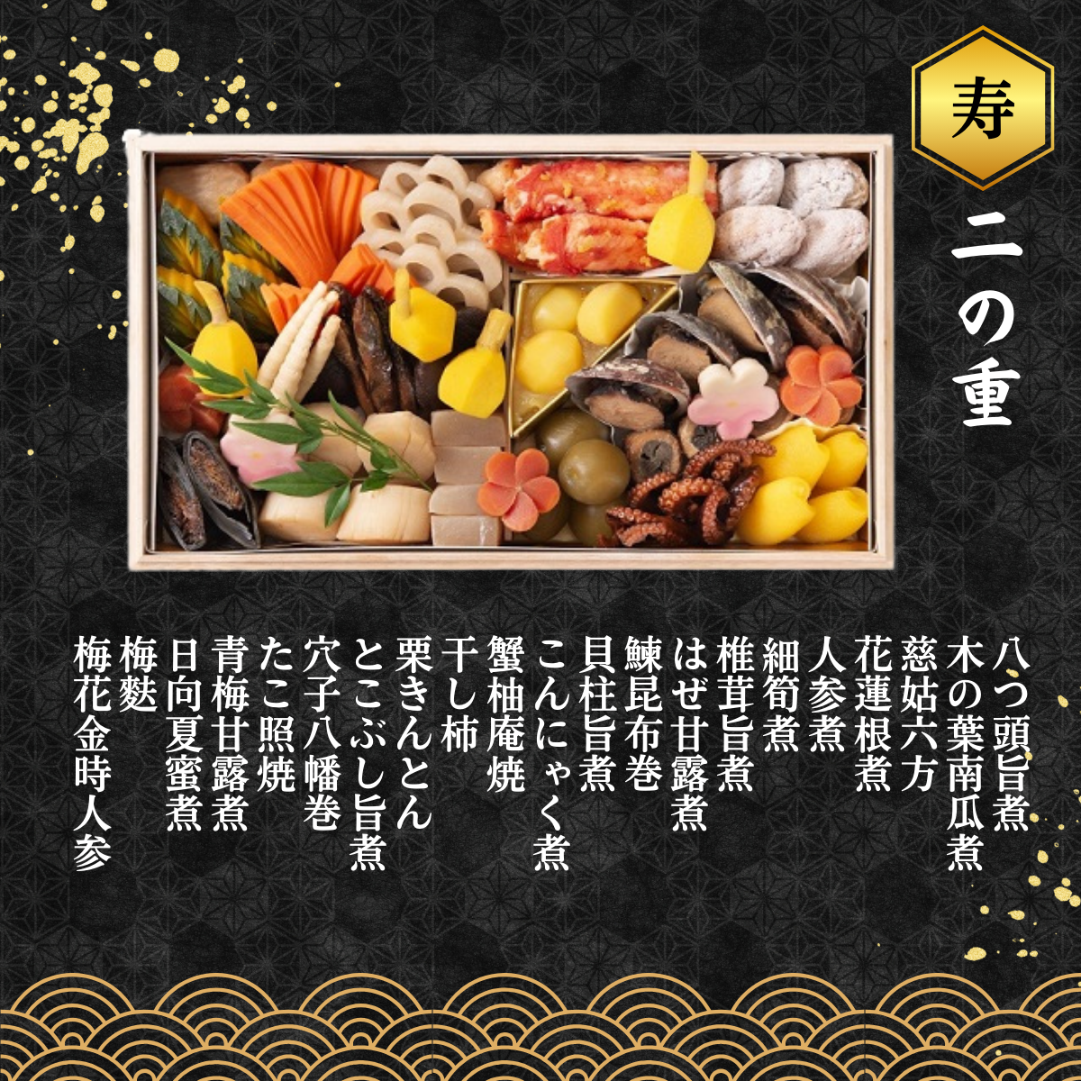 ◆二の重◆ 八つ頭、木の葉南瓜煮、人参煮、花蓮根煮、椎茸旨煮、細筍煮、はぜ甘露煮、鰊昆布巻、 貝柱旨煮、こんにゃく煮、蟹柚庵焼、干し柿、栗きんとん、とこぶし旨煮、穴子八幡巻、たこ照焼、青梅甘露煮、日向夏蜜煮、慈姑六方、梅花金時人参、梅麩