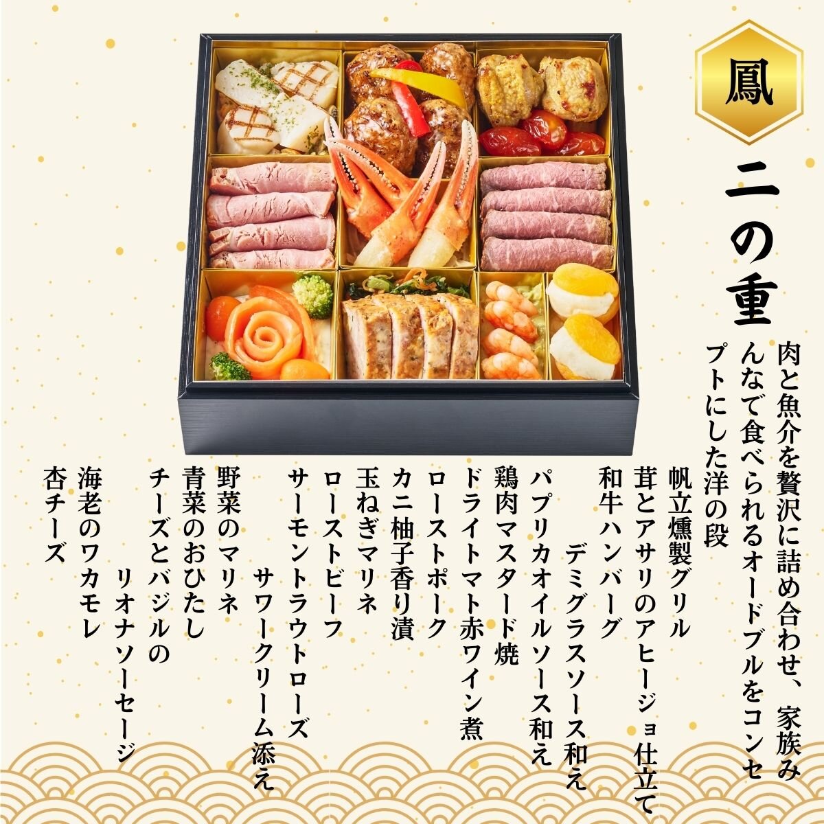 ＜4人前＞ 日本ばし大増おせち料理 「鳳」 二の重　お品書き　帆立燻製グリル、茸とアサリのアヒージョ仕立て、和牛ハンバーグデミグラスソース和え、パプリカオイルソース和え、鶏肉マスタード焼、ドライトマト赤ワイン煮、ローストポーク、カニ柚子香り漬、玉ねぎマリネ、ローストビーフ、サーモントラウトローズサワークリーム添え、野菜のマリネ、青菜のおひたし、チーズとバジルのリオナソーセージ、海老のワカモレ、杏チーズ