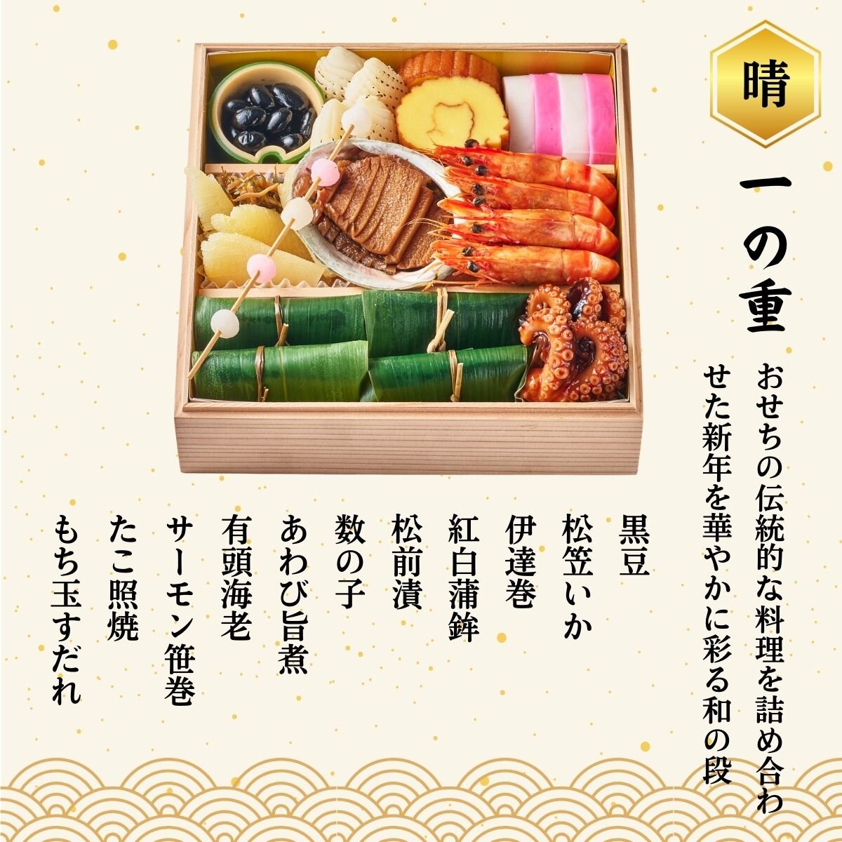 ◆一の重◆　黒豆、松笠いか、伊達巻、紅白蒲鉾、松前漬、数の子、あわび旨煮、有頭海老、サーモン笹巻、たこ照焼、もち玉すだれ