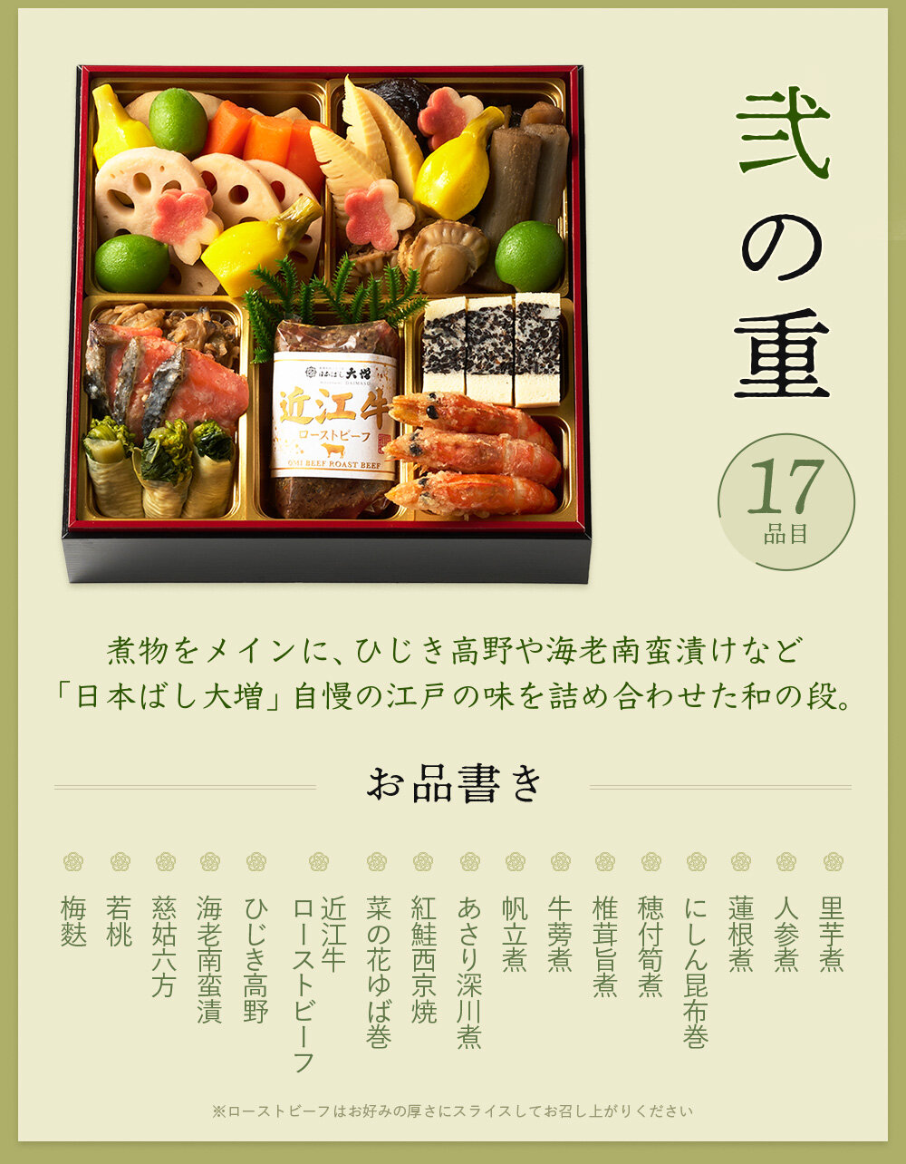 ◆二の重◆  里芋煮、人参煮、蓮根煮、にしん昆布巻、穂付筍煮、椎茸旨煮、牛蒡煮、帆立煮、あさり深川煮、紅鮭西京焼、菜の花ゆば巻、近江牛ローストビーフ、ひじき高野、海老南蛮漬、慈姑六方、若桃、梅麩