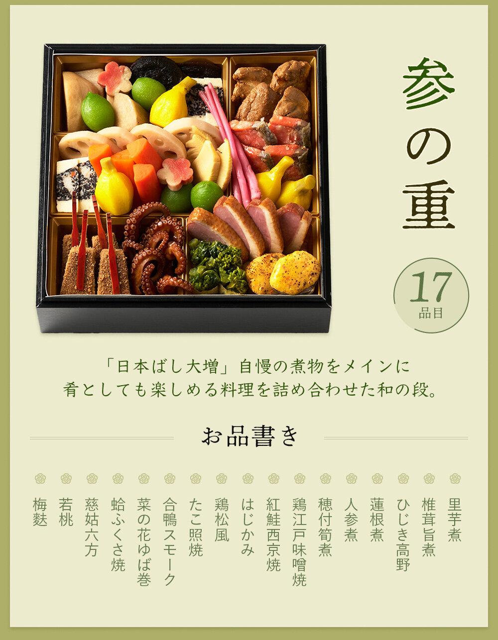 ◆三の重◆里芋煮、椎茸旨煮、ひじき高野、蓮根煮、人参煮、穂付筍煮、鶏江戸味噌焼、紅鮭西京焼、はじかみ、鶏松風、たこ照焼、合鴨スモーク、菜の花ゆば巻、蛤ふくさ焼、慈姑六方、若桃、梅麩