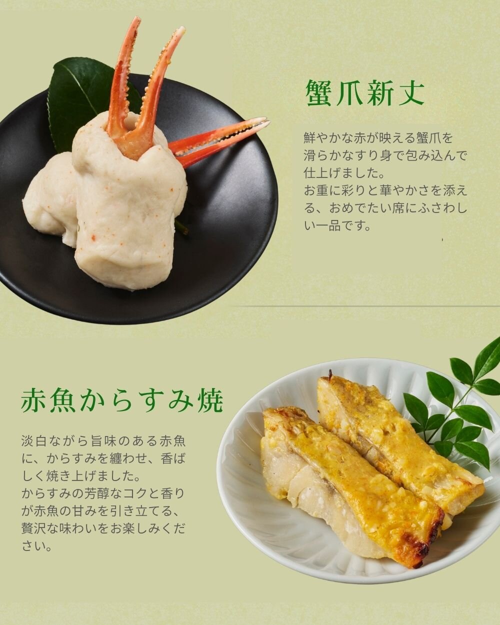【蟹爪新丈】鮮やかな赤が映える蟹爪を滑らかなすり身で包み込んで仕上げました。お重に彩りと華やかさを添える、おめでたい席にふさわしい一品です。【赤魚からすみ焼】淡泊ながら旨味のある赤魚に、からすみを纏わせ、香ばしく焼き上げました。からすみの芳醇なコクと香りが赤魚の甘みを引き立てる、贅沢な味わいをお楽しみください。